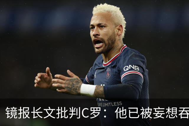 镜报长文批判C罗：他已被妄想吞噬，他的话如失势君主的高烧呓语